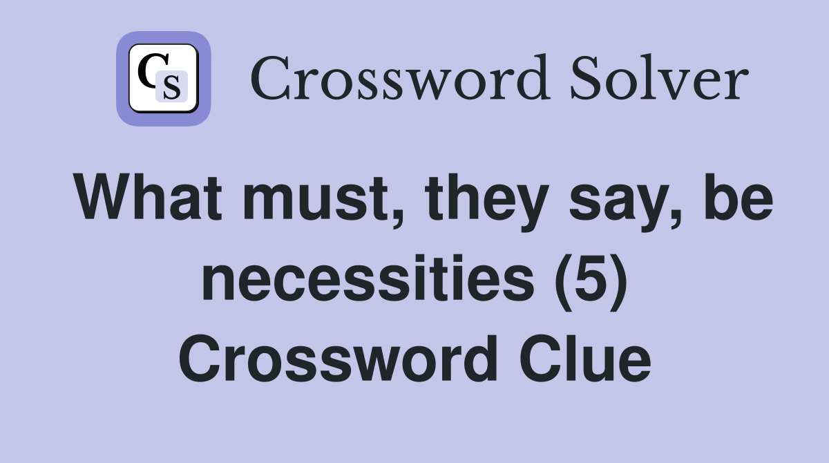 What must, they say, be necessities (5) Crossword Clue