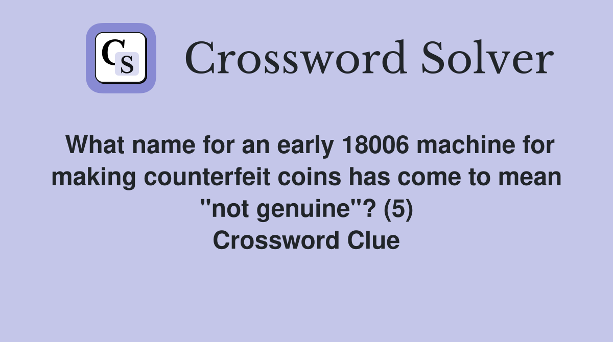 What name for an early 18006 machine for making counterfeit coins has come to mean "not genuine"? (5) Crossword Clue