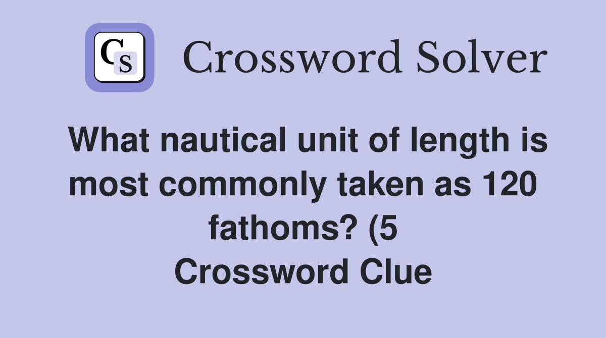 What nautical unit of length is most commonly taken as 120 fathoms? (5 What nautical unit of length is most commonly taken as 120 fathoms? (5