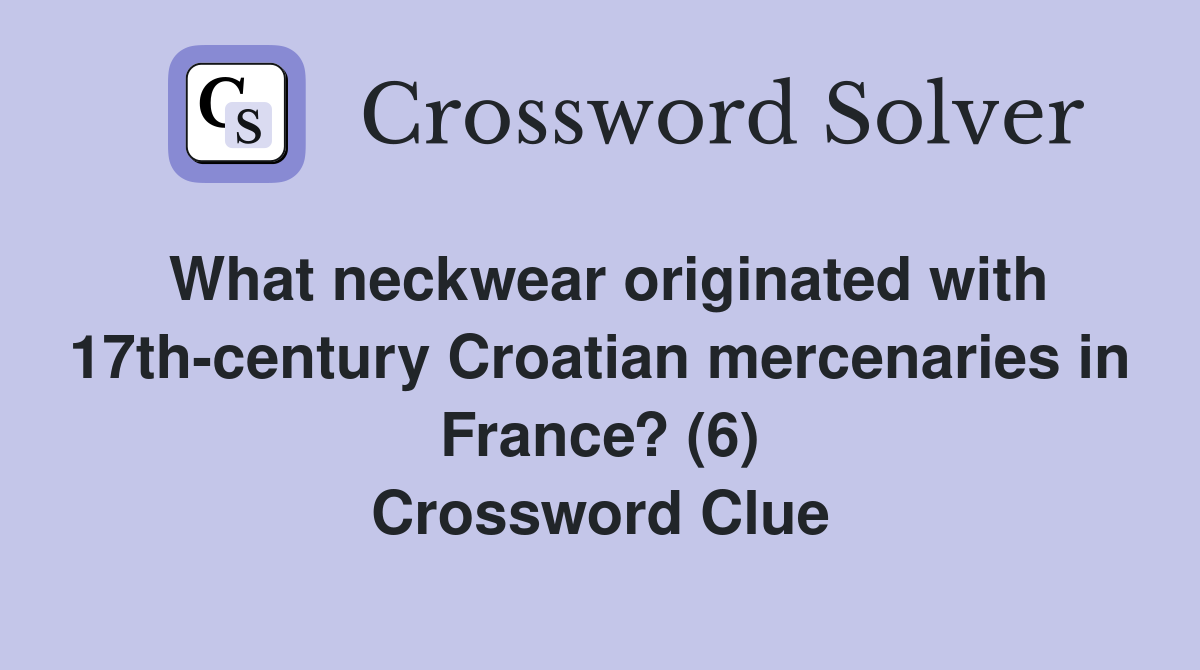 What neckwear originated with 17th-century Croatian mercenaries in France? (6) Crossword Clue