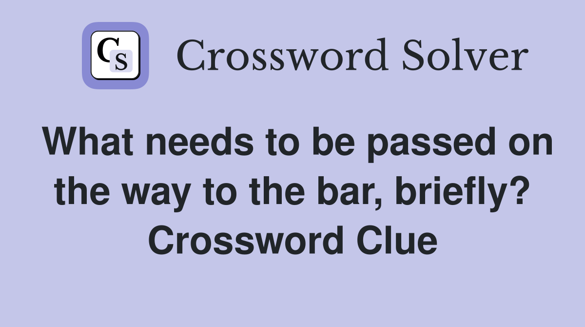 What needs to be passed on the way to the bar, briefly? Crossword Clue