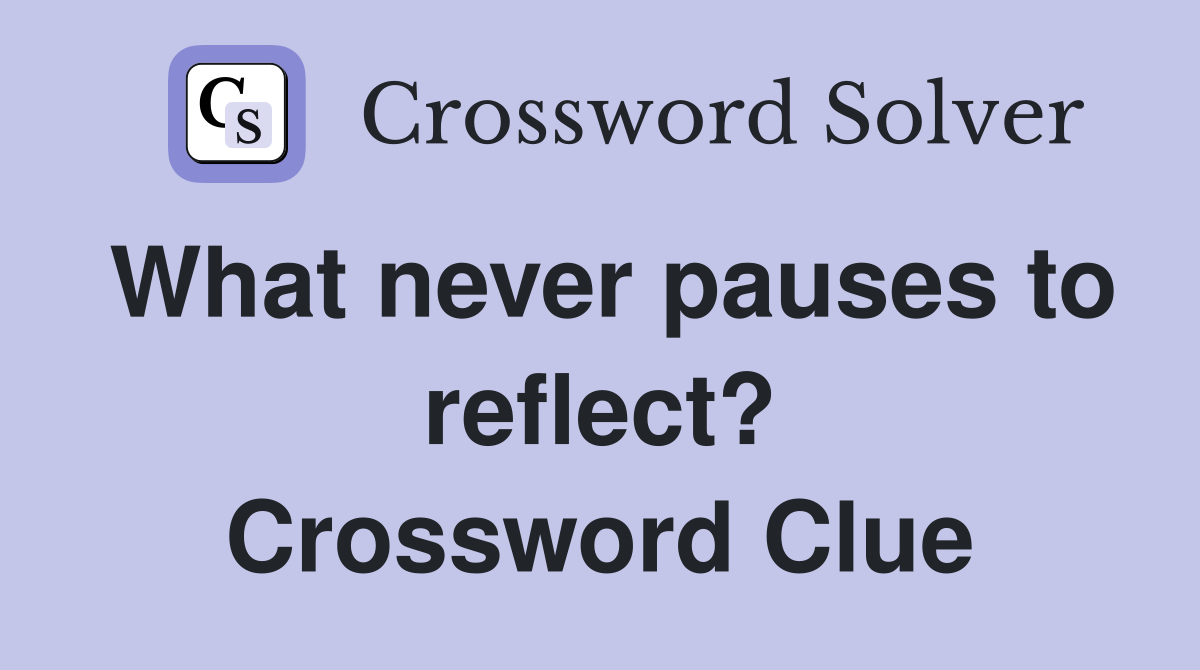 What never pauses to reflect? Crossword Clue
