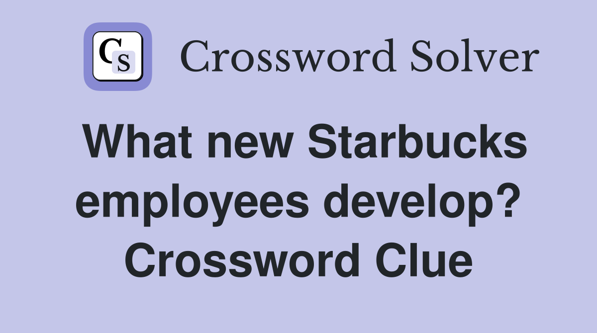 What new Starbucks employees develop? Crossword Clue