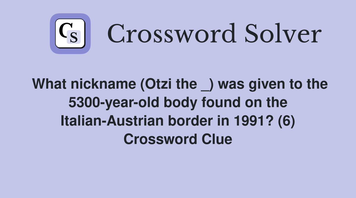 What nickname (Otzi the _) was given to the 5300-year-old body found on the Italian-Austrian border in 1991? (6) Crossword Clue