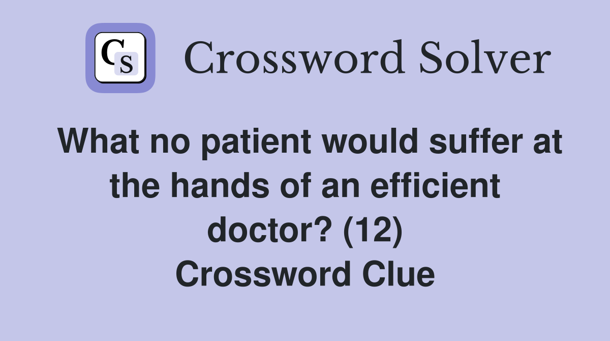 What no patient would suffer at the hands of an efficient doctor? (12) Crossword Clue