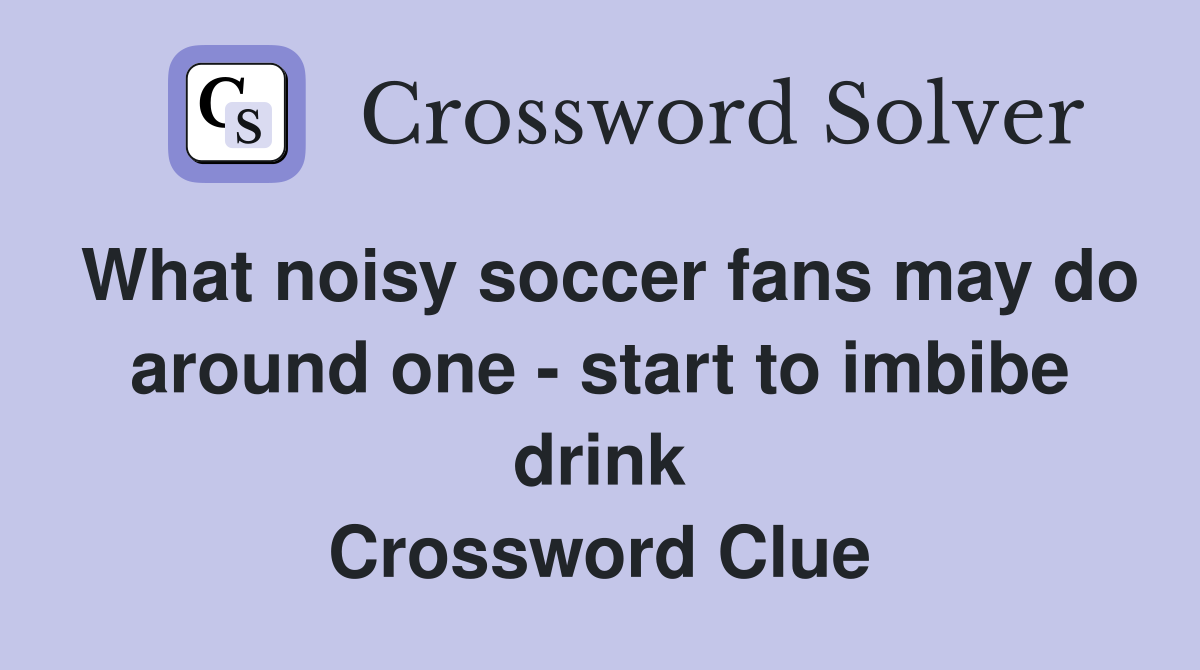 What noisy soccer fans may do around one - start to imbibe drink Crossword Clue