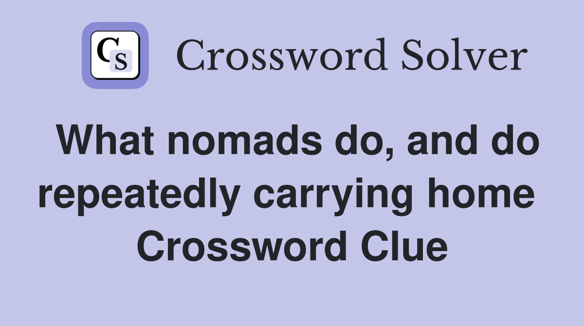 What nomads do, and do repeatedly carrying home  Crossword Clue