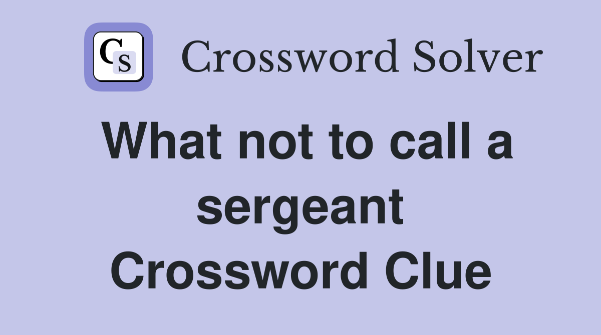 What not to call a sergeant Crossword Clue