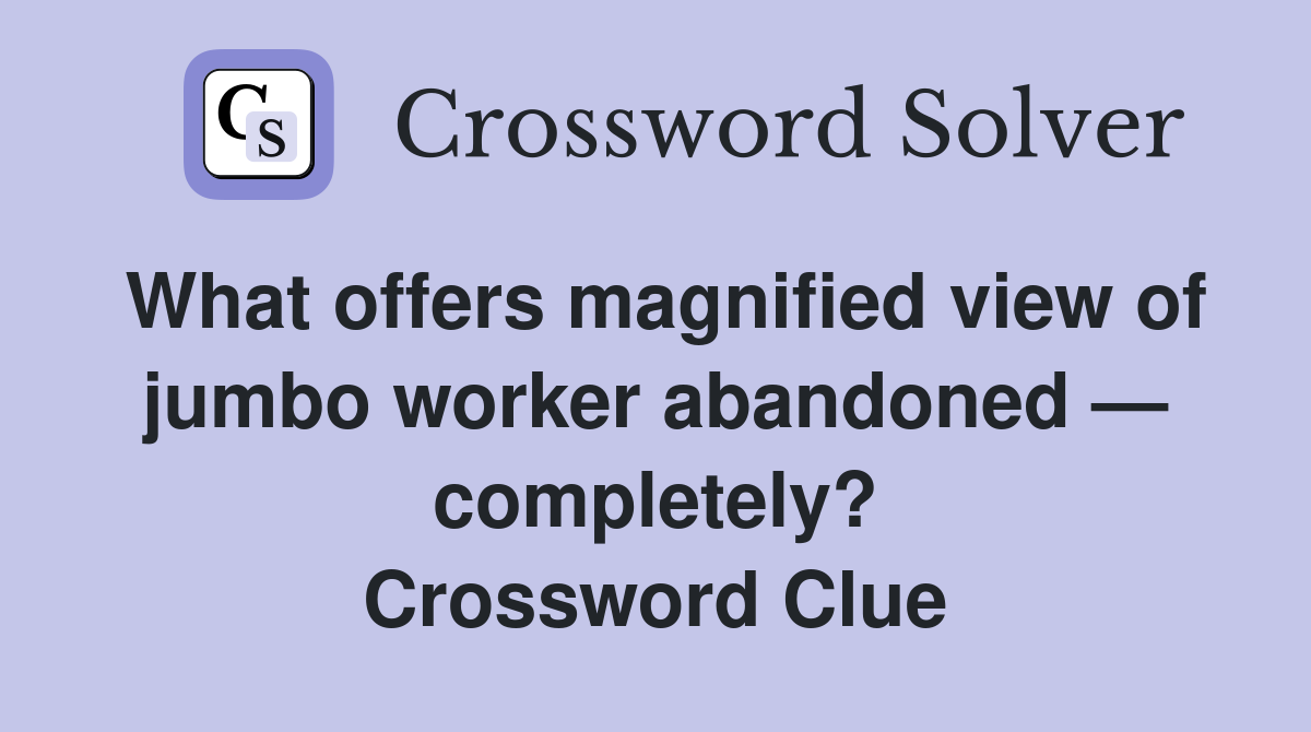 What offers magnified view of jumbo worker abandoned — completely? Crossword Clue