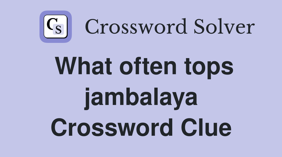 What often tops jambalaya Crossword Clue