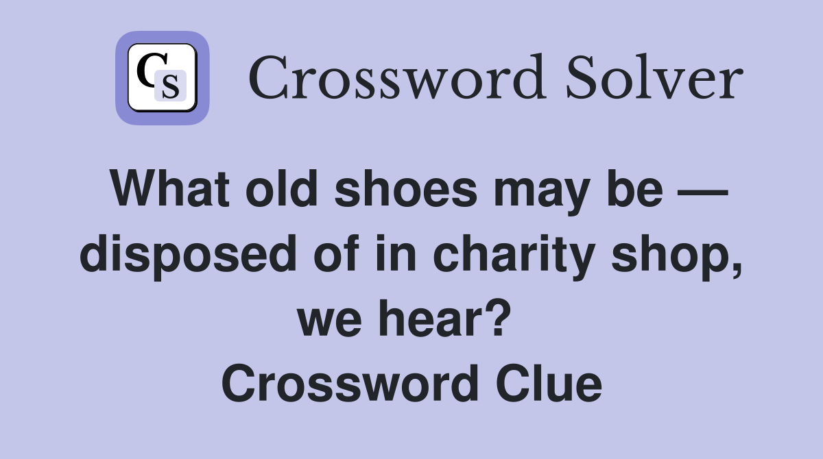 What old shoes may be — disposed of in charity shop, we hear?  Crossword Clue