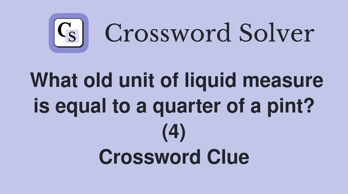 What old unit of liquid measure is equal to a quarter of a pint? (4) Crossword Clue