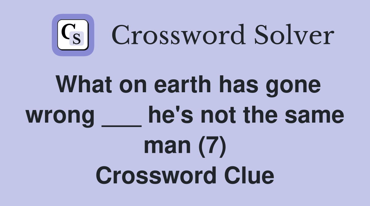 What on earth has gone wrong ___ he's not the same man (7) Crossword Clue