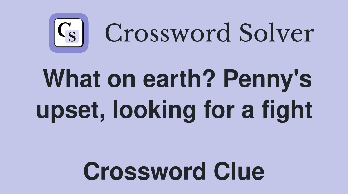 What on earth? Penny's upset, looking for a fight  Crossword Clue