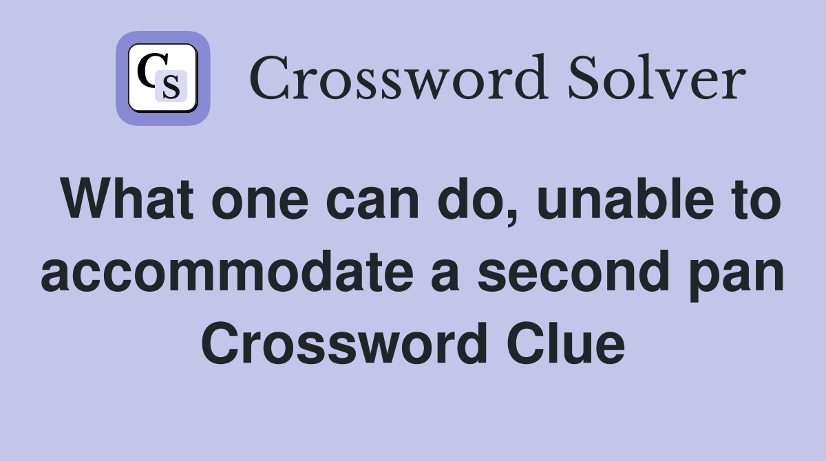 What one can do, unable to accommodate a second pan Crossword Clue