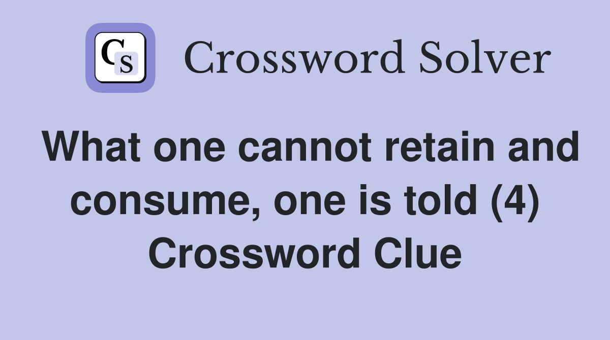 What one cannot retain and consume, one is told (4) Crossword Clue