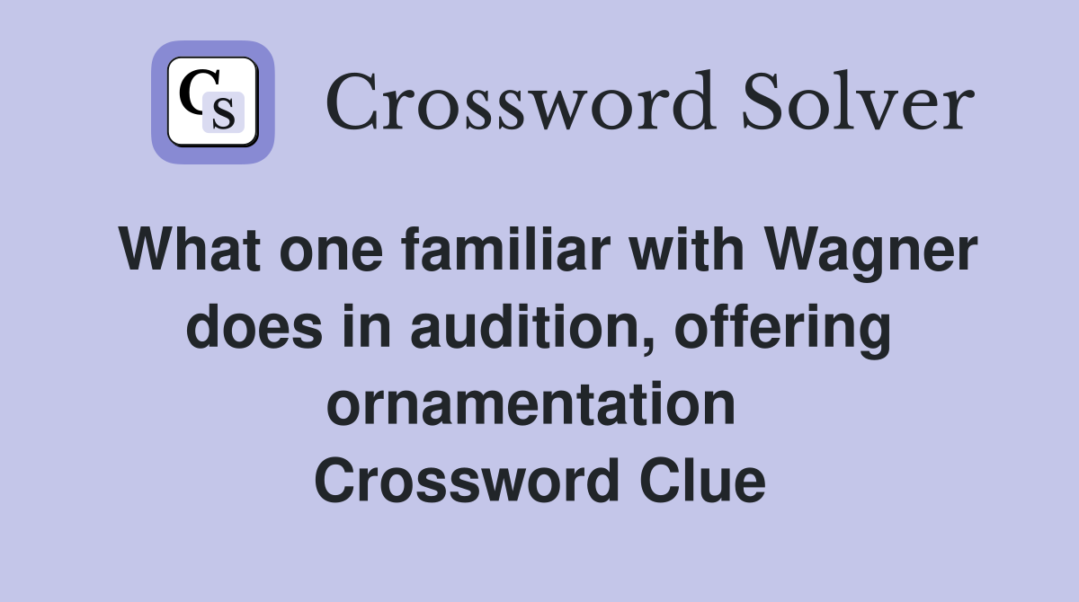 What one familiar with Wagner does in audition, offering ornamentation  Crossword Clue