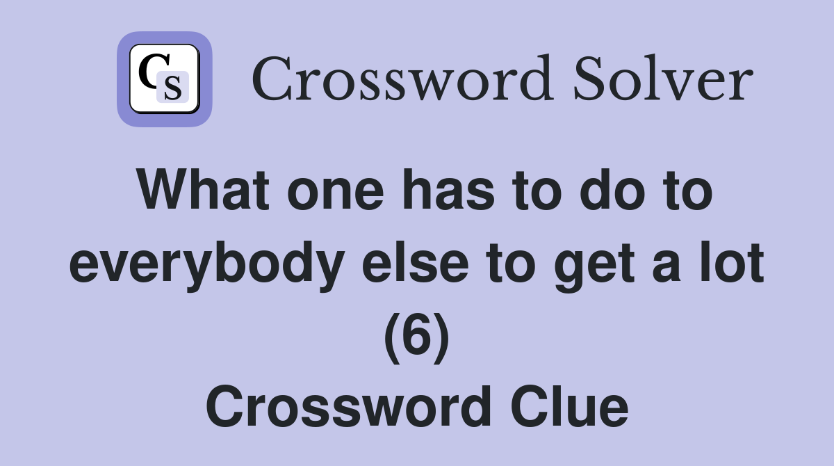 What one has to do to everybody else to get a lot (6) Crossword Clue