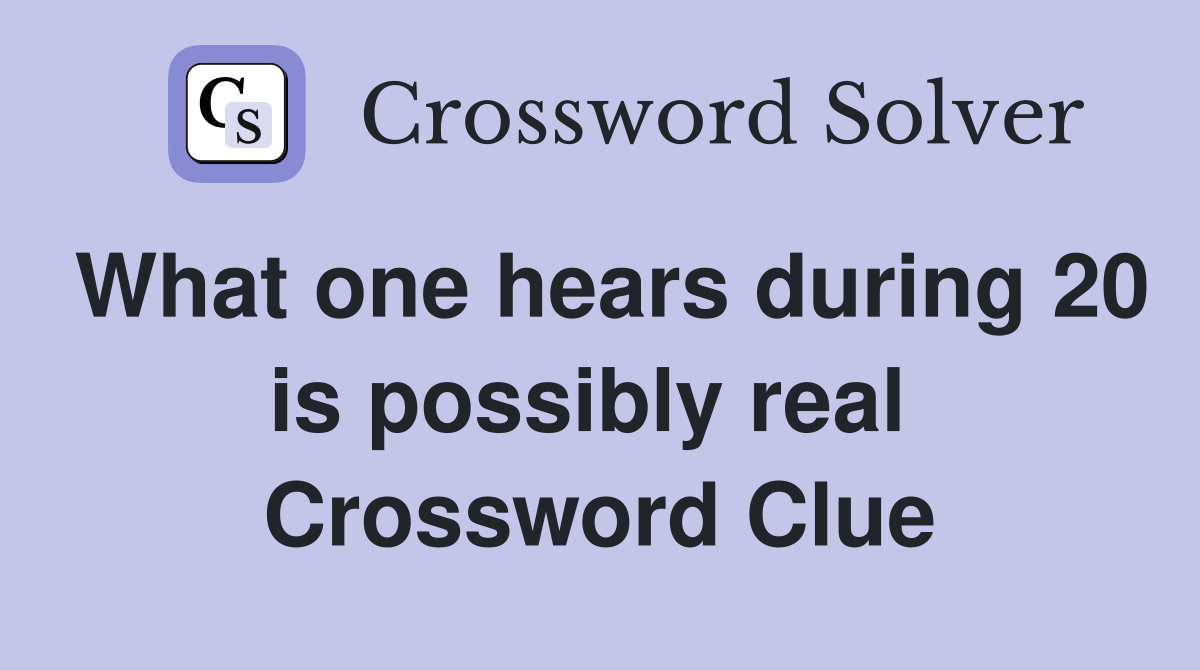 What one hears during 20 is possibly real  Crossword Clue