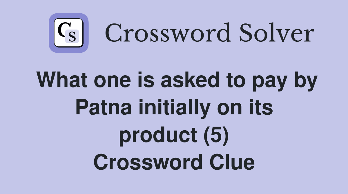 What one is asked to pay by Patna initially on its product (5) Crossword Clue
