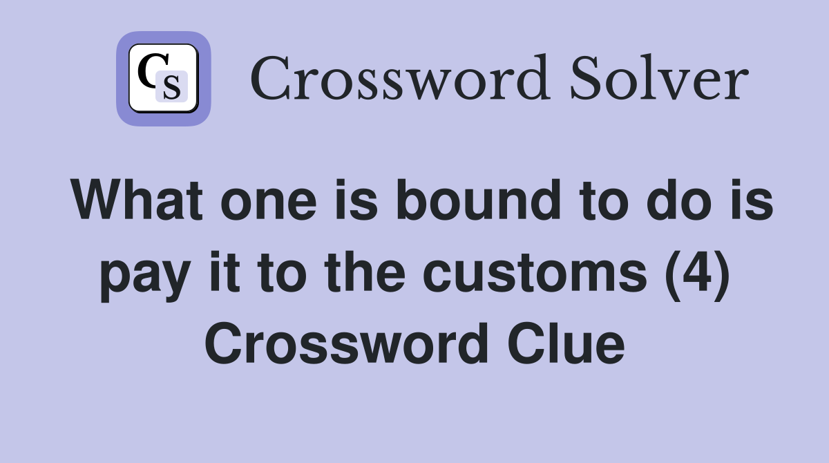 What one is bound to do is pay it to the customs (4) Crossword Clue