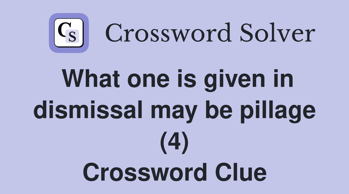 What one is given in dismissal may be pillage (4) Crossword Clue