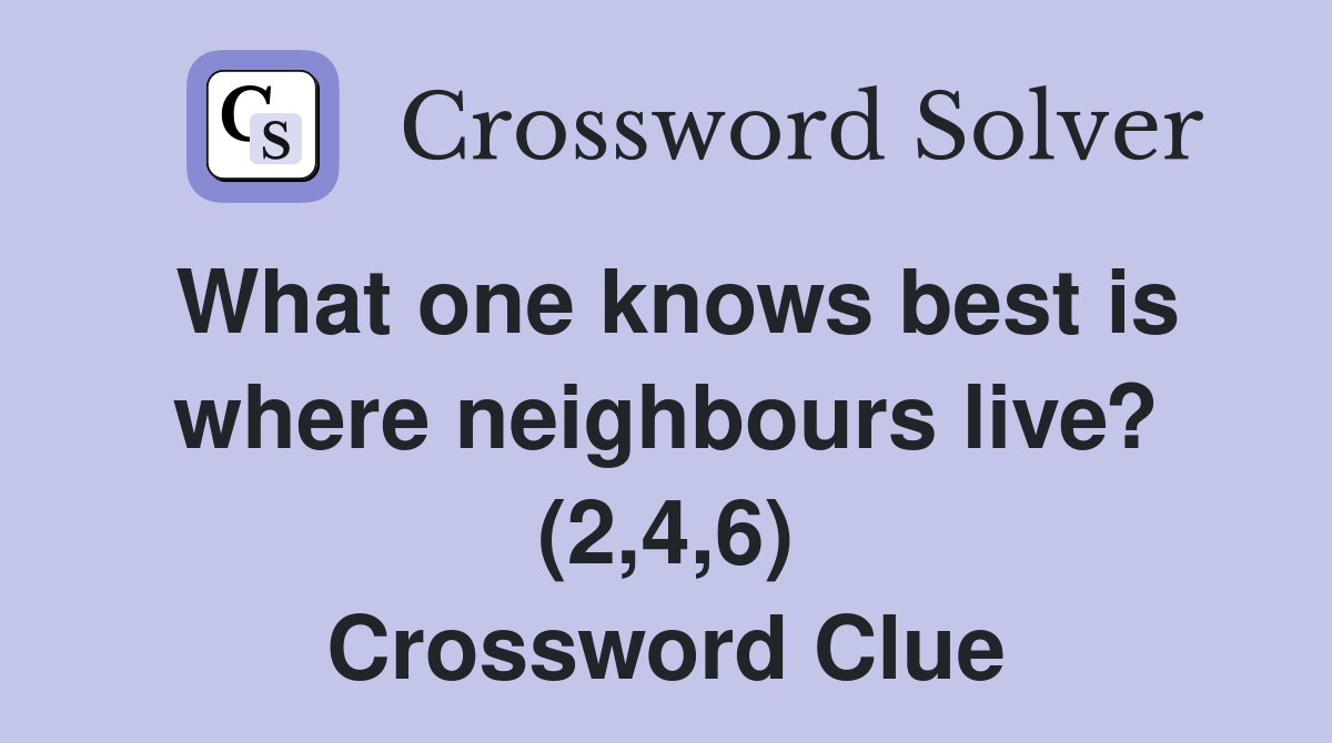 What one knows best is where neighbours live? (2,4,6) Crossword Clue