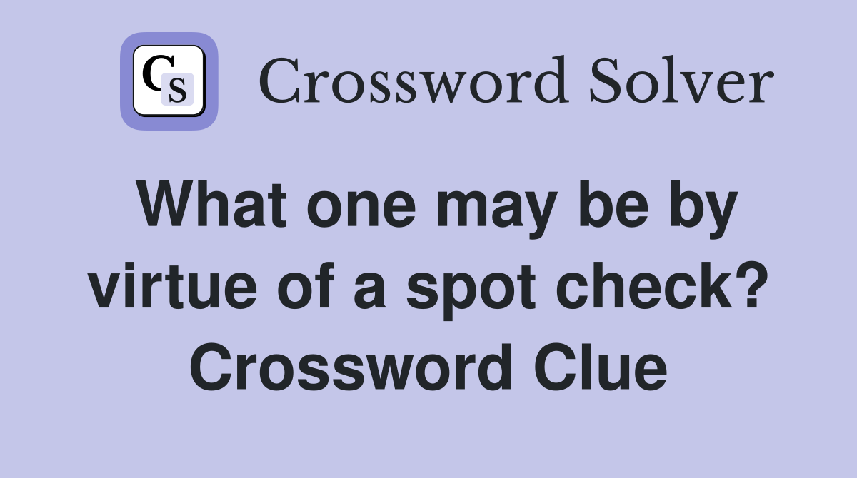 What one may be by virtue of a spot check? Crossword Clue
