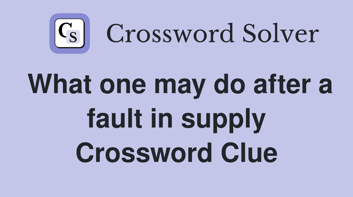 What one may do after a fault in supply Crossword Clue