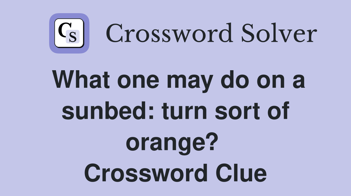 What one may do on a sunbed: turn sort of orange?  Crossword Clue