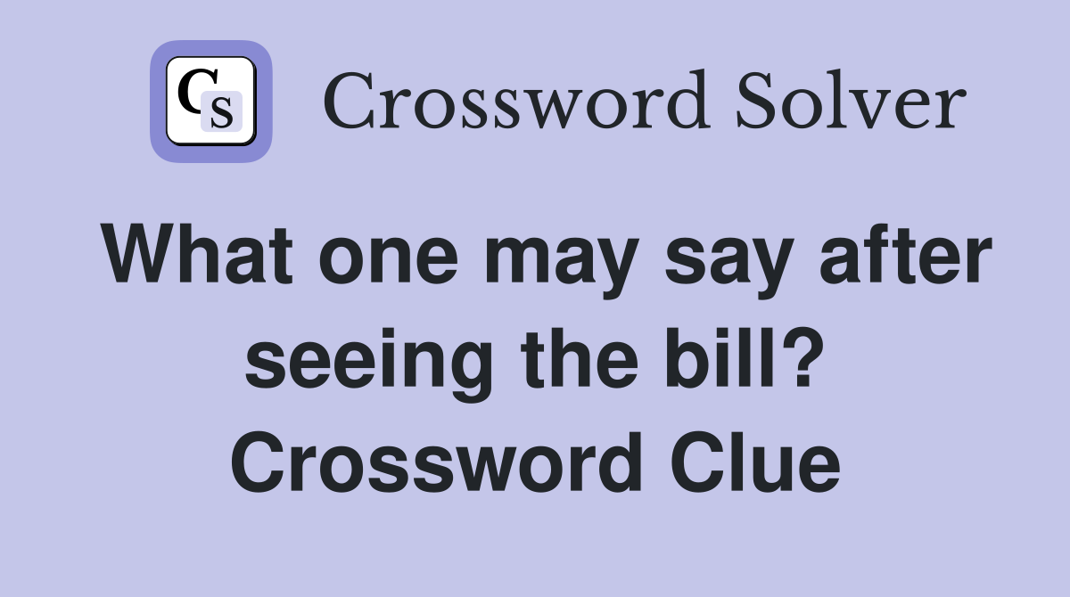 What one may say after seeing the bill? Crossword Clue