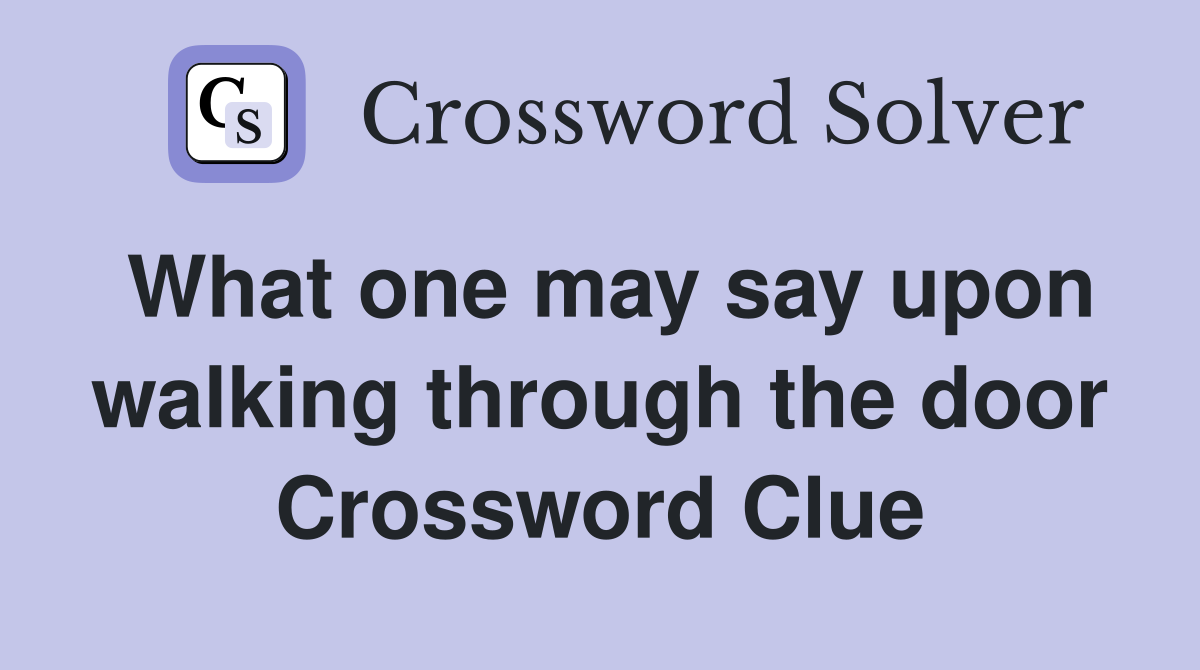 What one may say upon walking through the door Crossword Clue