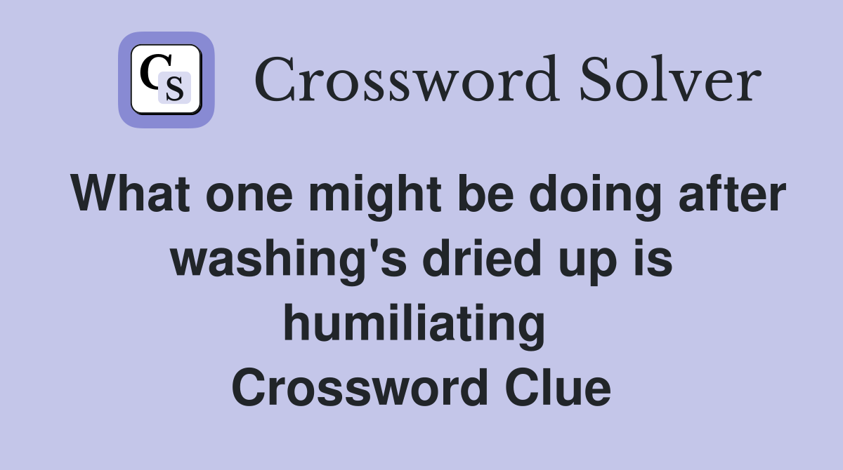 What one might be doing after washing's dried up is humiliating  Crossword Clue