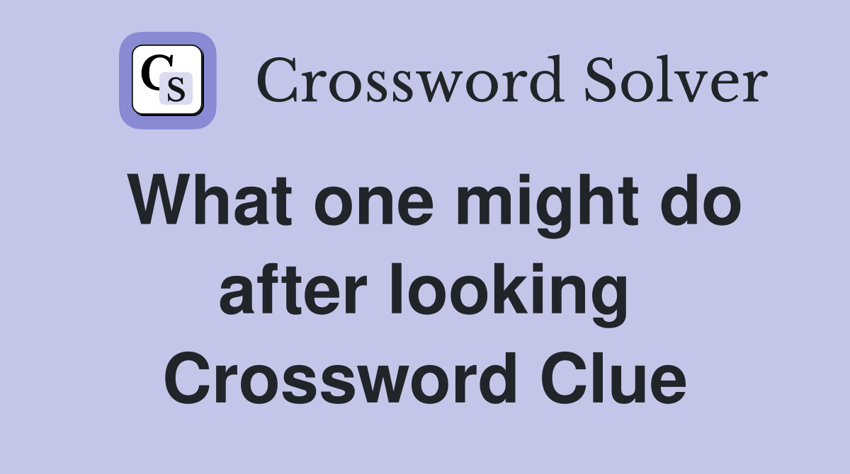 What one might do after looking Crossword Clue