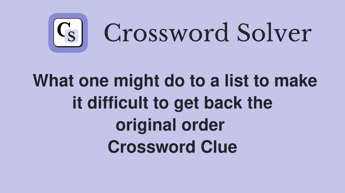 What one might do to a list to make it difficult to get back the original order  Crossword Clue