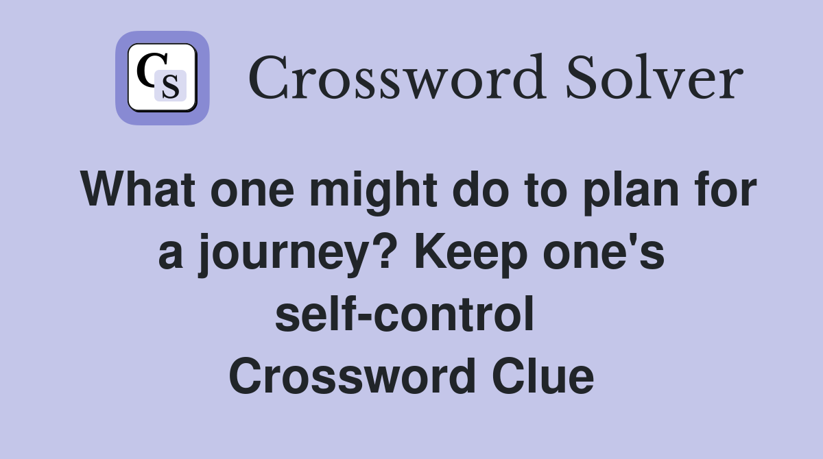 What one might do to plan for a journey? Keep one's self-control  Crossword Clue