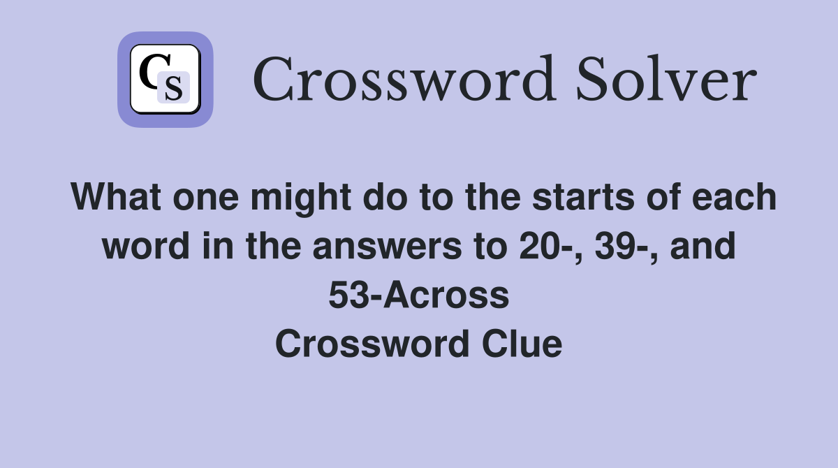 What one might do to the starts of each word in the answers to 20-, 39-, and 53-Across Crossword Clue