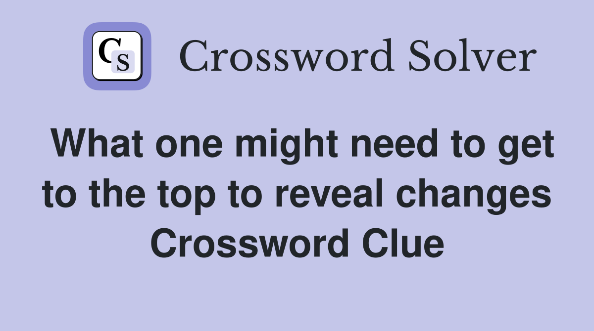 What one might need to get to the top to reveal changes Crossword Clue