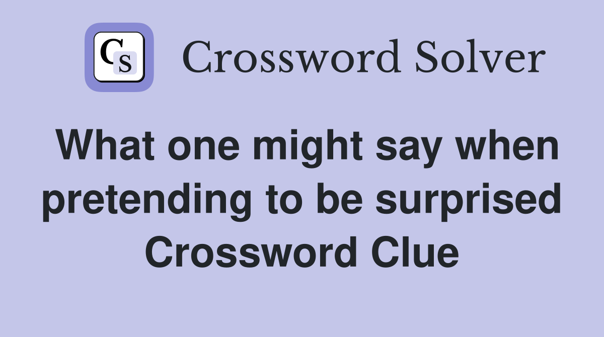 What one might say when pretending to be surprised Crossword Clue