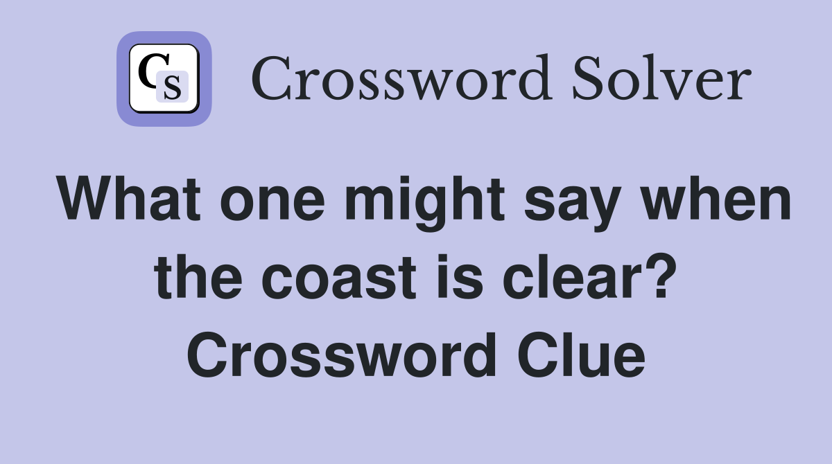 What one might say when the coast is clear? Crossword Clue