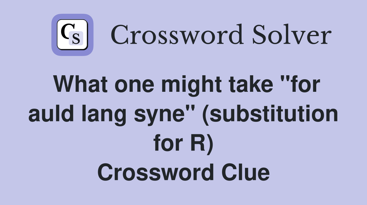 What one might take "for auld lang syne" (substitution for R) Crossword Clue