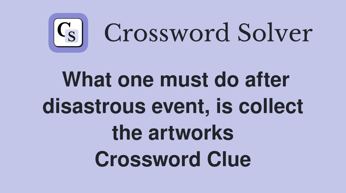What one must do after disastrous event, is collect the artworks Crossword Clue