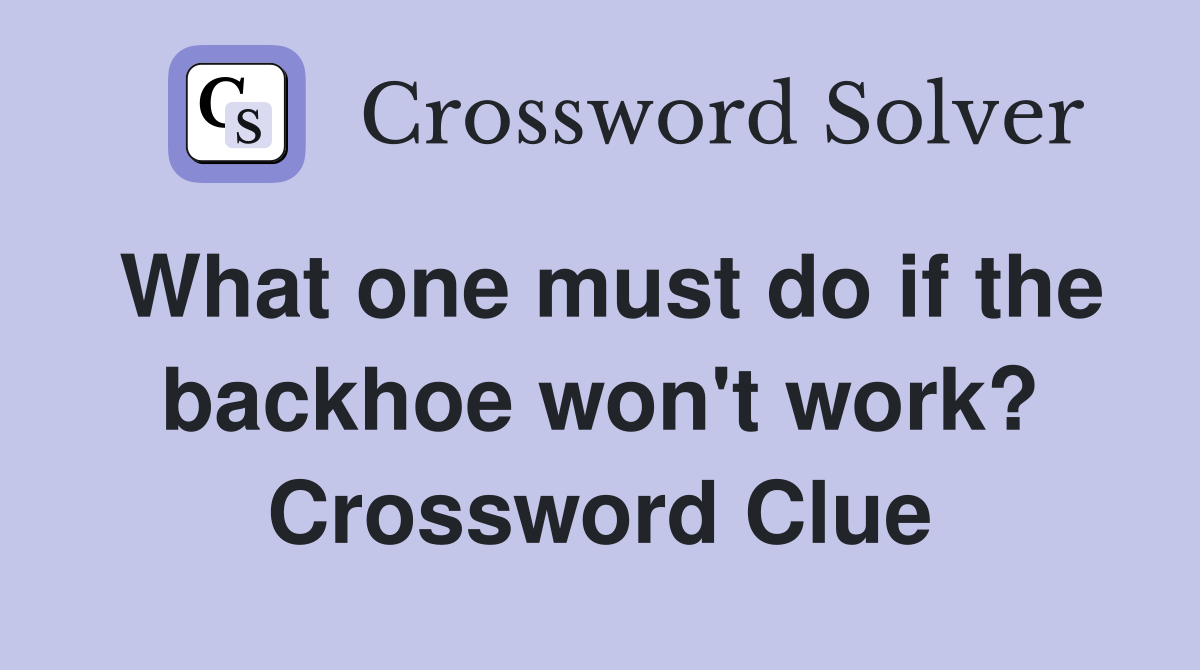 What one must do if the backhoe won't work? Crossword Clue