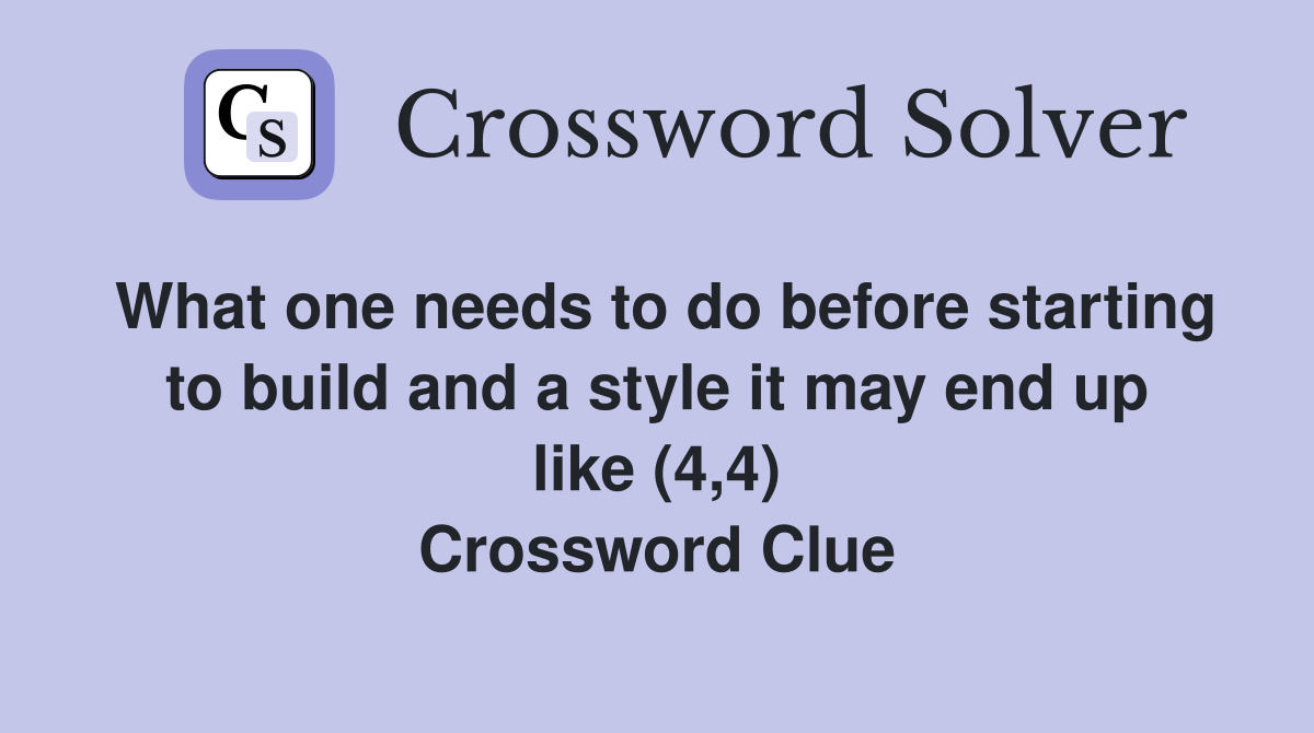 What one needs to do before starting to build and a style it may end up like (4,4) Crossword Clue