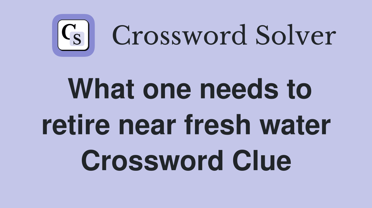 What one needs to retire near fresh water Crossword Clue