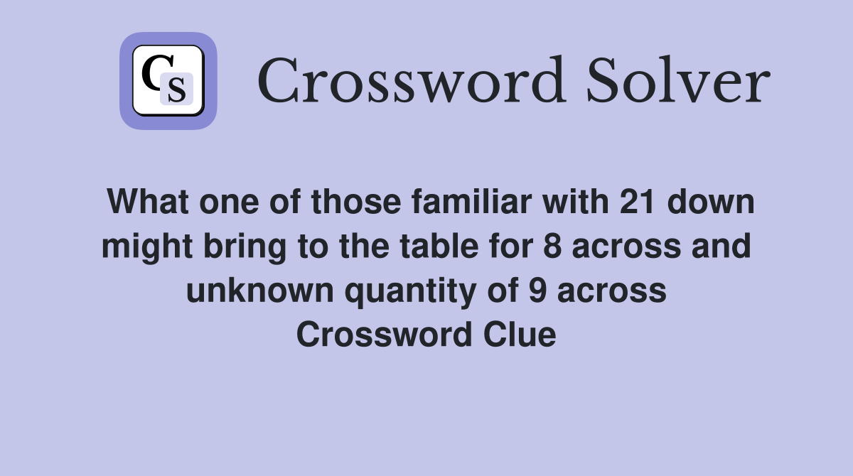 What one of those familiar with 21 down might bring to the table for 8 across and unknown quantity of 9 across Crossword Clue