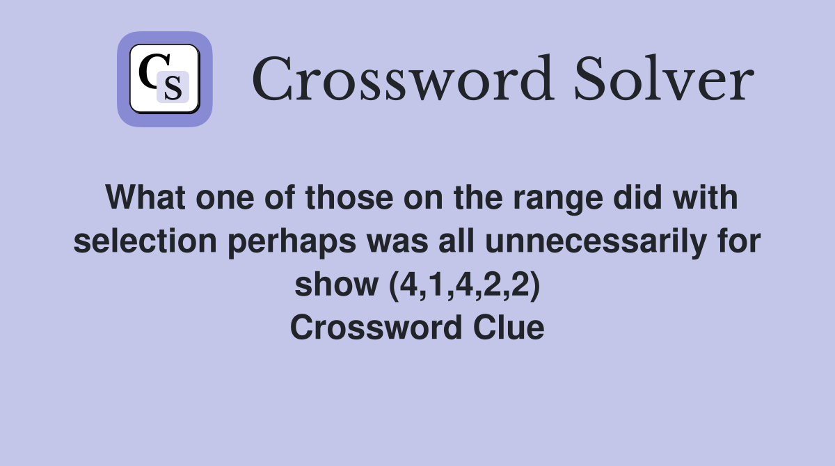 What one of those on the range did with selection perhaps was all unnecessarily for show (4,1,4,2,2) Crossword Clue