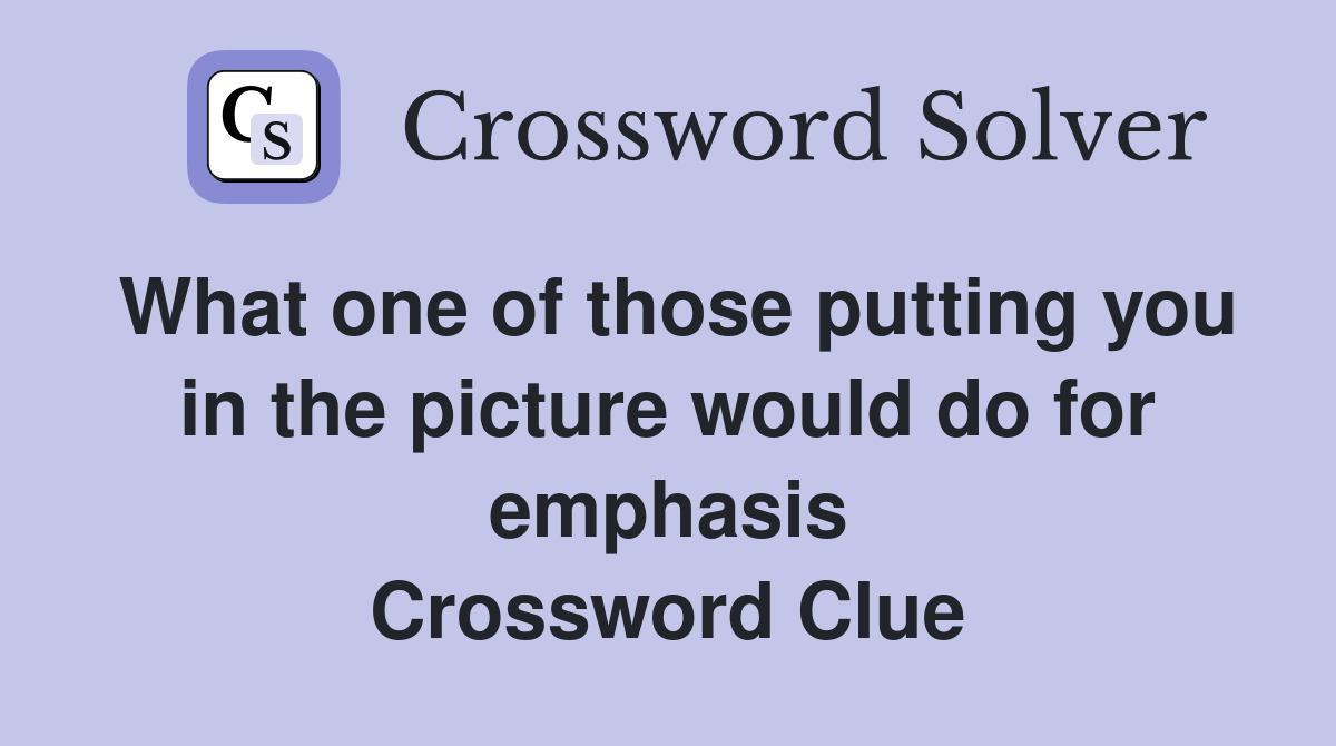 What one of those putting you in the picture would do for emphasis Crossword Clue