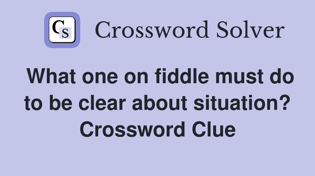 What one on fiddle must do to be clear about situation? Crossword Clue