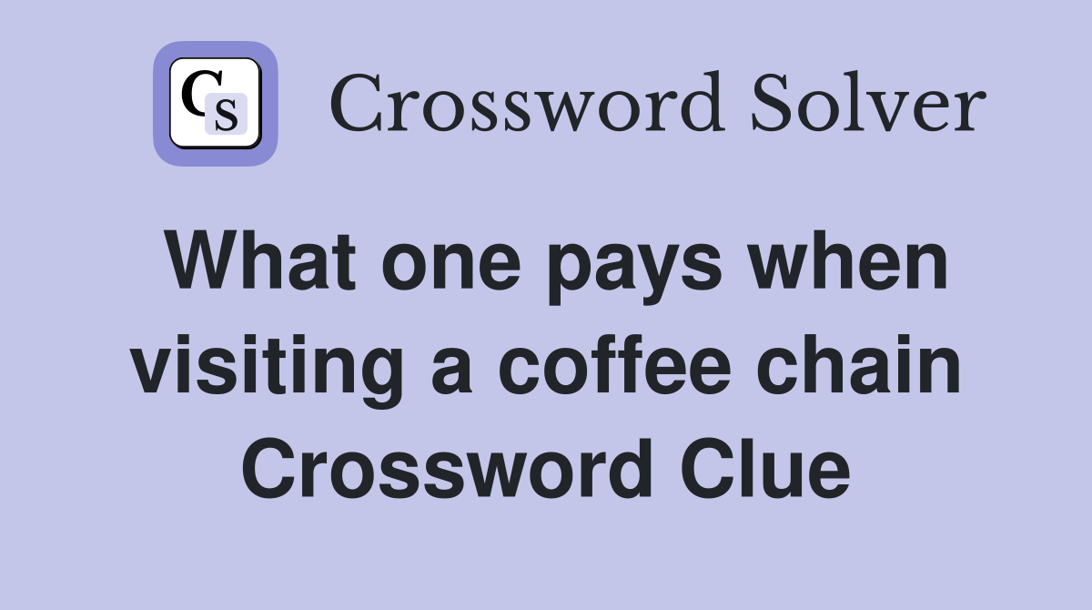 What one pays when visiting a coffee chain Crossword Clue
